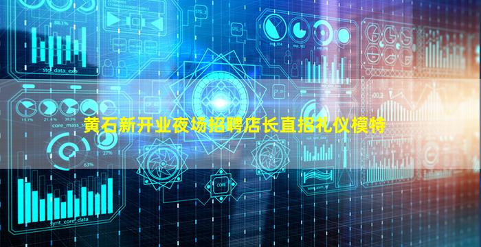 黄石新开业夜场招聘店长直招礼仪模特